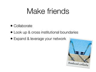 Make friends
• Collaborate
• Look up & cross institutional boundaries
• Expand & leverage your network

Radica
l collab
s

 
