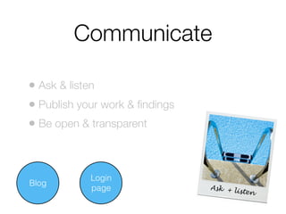 Communicate
• Ask & listen
• Publish your work & ﬁndings
• Be open & transparent

Blog

Login
page

Ask + li
sten

 