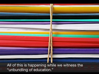 All of this is happening while we witness the
“unbundling of education.”

 