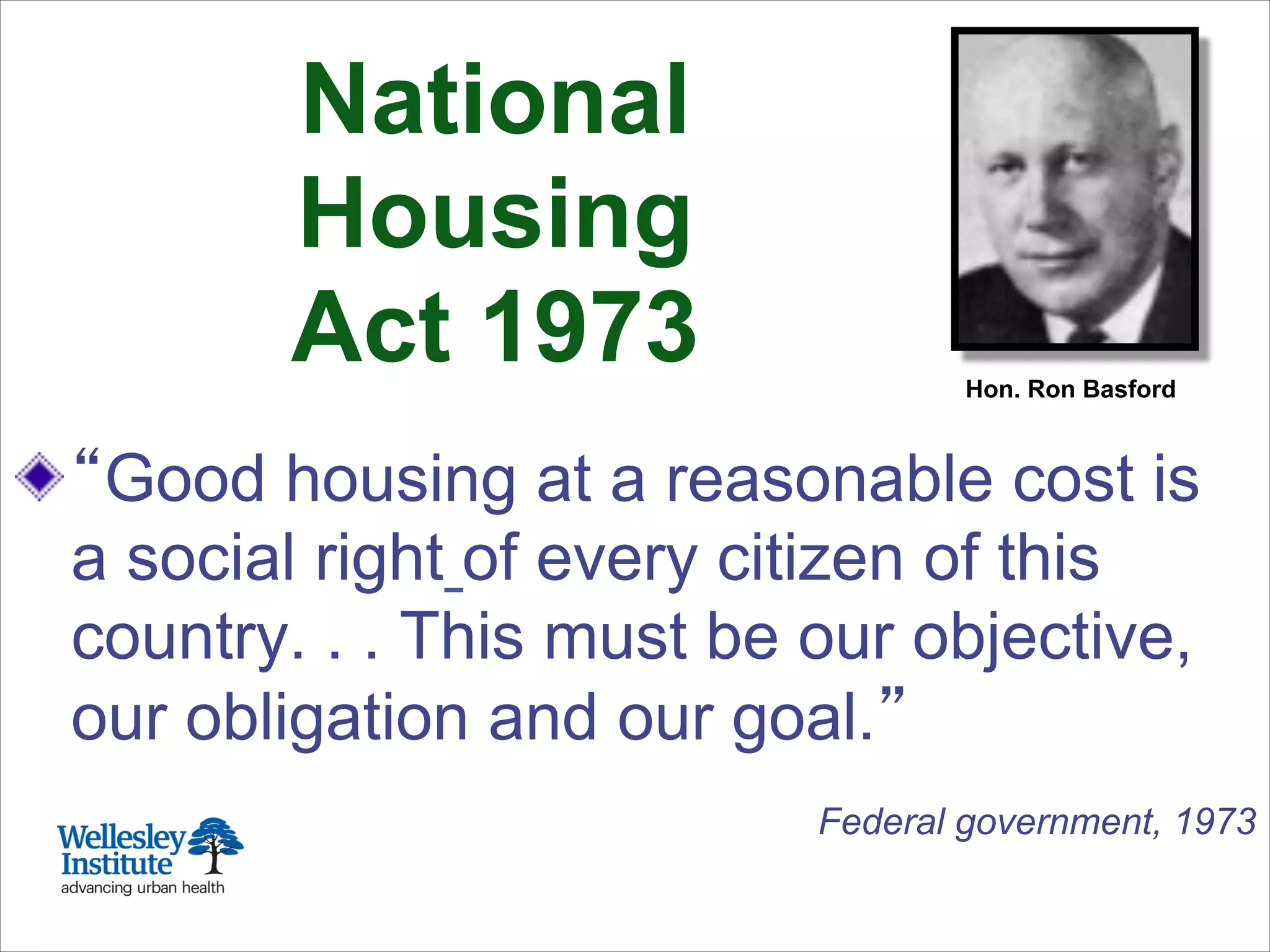 ! Good housing at a reasonable cost is
a social right of every citizen of this
country. . . This must be our objective,
our obligation and our goal.
Federal government, 1973
Hon. Ron Basford
National
Housing
Act 1973
 