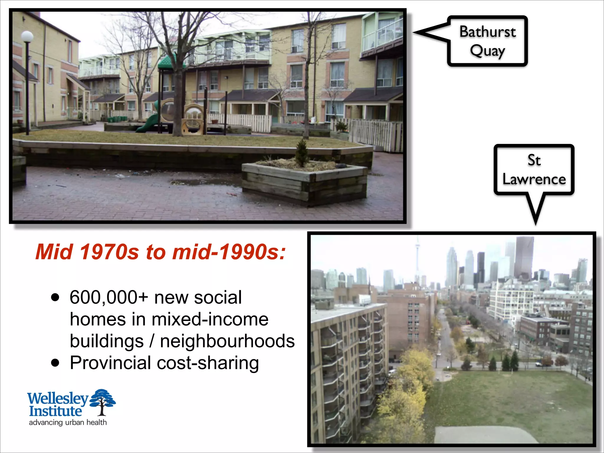 Mid 1970s to mid-1990s:
!
• 600,000+ new social
homes in mixed-income
buildings / neighbourhoods
• Provincial cost-sharing
Bathurst
Quay
St
Lawrence
 