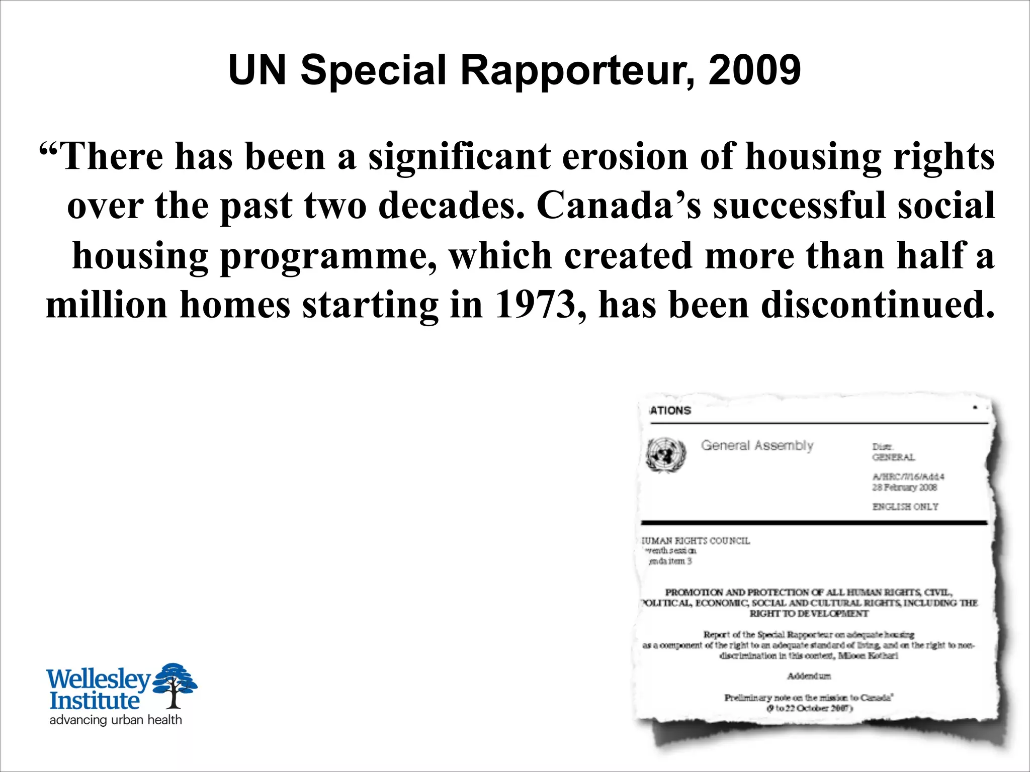 UN Special Rapporteur, 2009
“There has been a significant erosion of housing rights
over the past two decades. Canada’s successful social
housing programme, which created more than half a
million homes starting in 1973, has been discontinued.
 