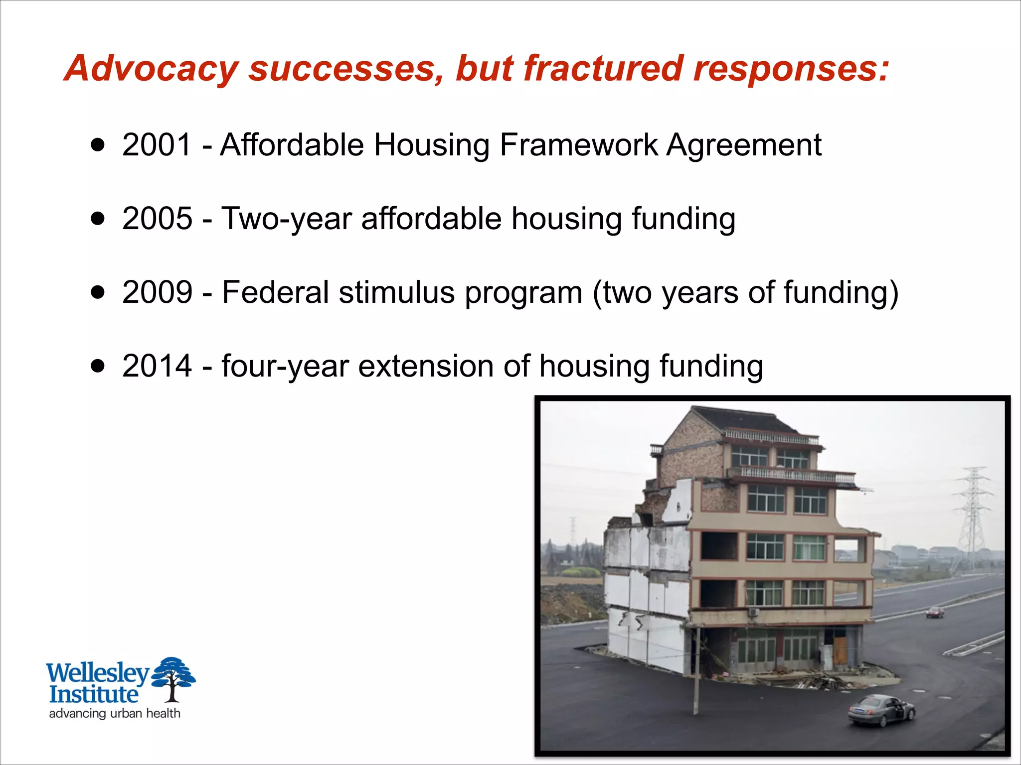 Advocacy successes, but fractured responses:
!
• 2001 - Affordable Housing Framework Agreement
!
• 2005 - Two-year affordable housing funding
!
• 2009 - Federal stimulus program (two years of funding)
!
• 2014 - four-year extension of housing funding
 