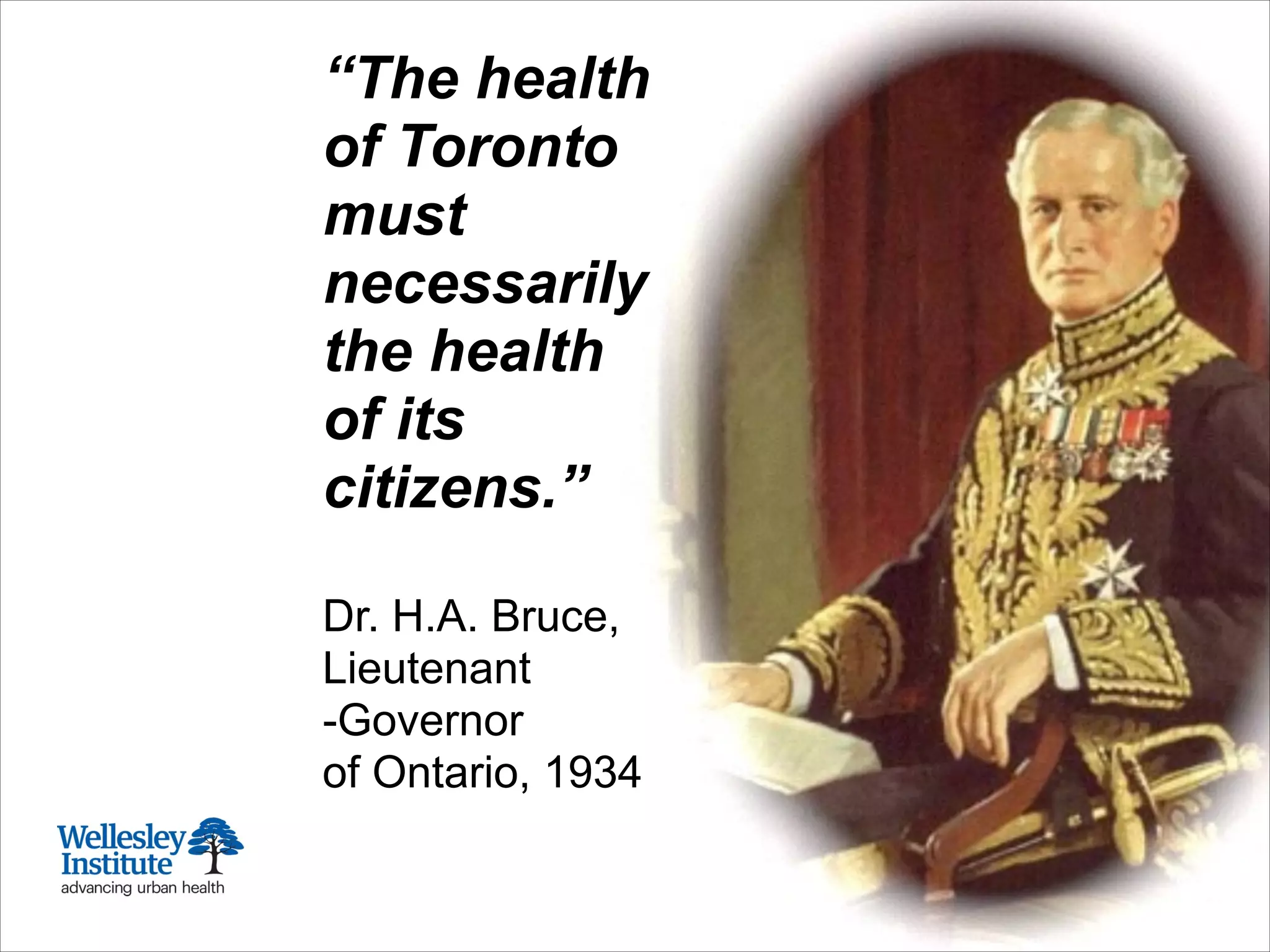 “The health
of Toronto
must
necessarily
the health
of its
citizens.”
!
Dr. H.A. Bruce,
Lieutenant
-Governor
of Ontario, 1934
 