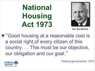 ! Good housing at a reasonable cost is
a social right of every citizen of this
country. . . This must be our objective,
our obligation and our goal.
Federal government, 1973
Hon. Ron Basford
National
Housing
Act 1973
 