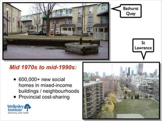 Mid 1970s to mid-1990s:
!
• 600,000+ new social
homes in mixed-income
buildings / neighbourhoods
• Provincial cost-sharing
Bathurst
Quay
St
Lawrence
 