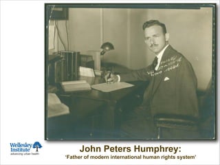 Toronto 1911:
Founding of
Wellesley Hospital
John Peters Humphrey:
‘Father of modern international human rights system’
 