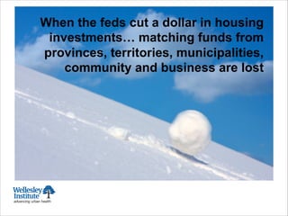 When the feds cut a dollar in housing
investments… matching funds from
provinces, territories, municipalities,
community and business are lost
 