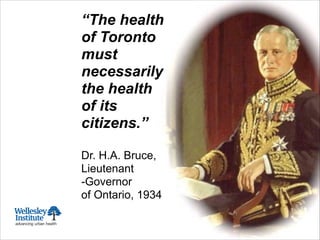 “The health
of Toronto
must
necessarily
the health
of its
citizens.”
!
Dr. H.A. Bruce,
Lieutenant
-Governor
of Ontario, 1934
 