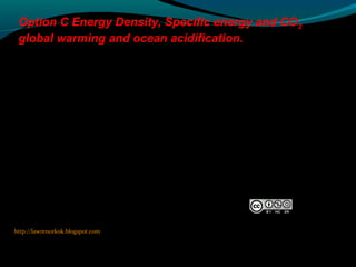 http://lawrencekok.blogspot.com
Prepared by
Lawrence Kok
Option C Energy Density, Specific energy and CO2
global warming and ocean acidification.
 