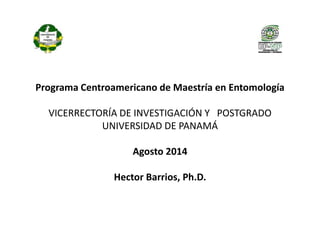 Programa Centroamericano de Maestría en Entomología 
VICERRECTORÍA DE INVESTIGACIÓN Y POSTGRADO 
UNIVERSIDAD DE PANAMÁ 
Agosto 2014 
Hector Barrios, Ph.D. 
 