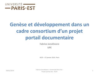 Genèse et développement dans un
cadre consortium d’un projet
portail documentaire
Fabrice Jonckheere
UPE

ACEF – 27 janvier 2014. Paris

29/01/2014

Fabrice Jonckheere -Université Paris Est Projet portail doc -ACEF

1

 