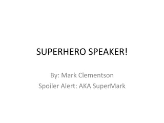 SUPERHERO SPEAKER! By: Mark Clementson Spoiler Alert: AKA SuperMark 
