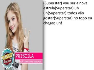 • (Superstar) vou ser a nova
estrela(Superstar) uh
uh(Superstar) todos vão
gostar(Superstar) no topo eu
chegar, uh!
 