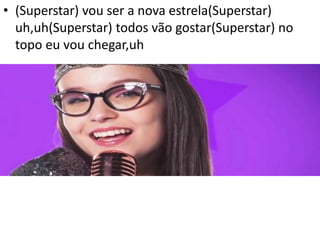 • (Superstar) vou ser a nova estrela(Superstar)
uh,uh(Superstar) todos vão gostar(Superstar) no
topo eu vou chegar,uh
 