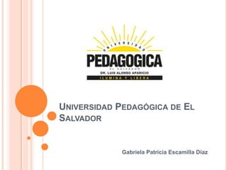 UNIVERSIDAD PEDAGÓGICA DE EL
SALVADOR


             Gabriela Patricia Escamilla Díaz
 