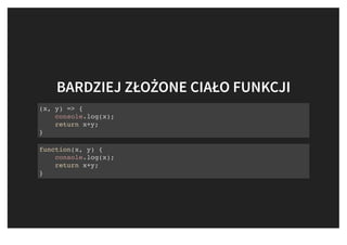 BARDZIEJ ZŁOŻONE CIAŁO FUNKCJIBARDZIEJ ZŁOŻONE CIAŁO FUNKCJI
(x, y) => {
console.log(x);
return x+y;
}
function(x, y) {
console.log(x);
return x+y;
}
 