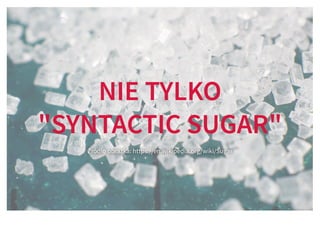 NIE TYLKONIE TYLKO
"SYNTACTIC SUGAR""SYNTACTIC SUGAR"
Źródło obrazka: https://en.wikipedia.org/wiki/Sugar
 