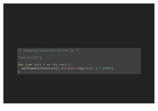 /* examples/letnconst/03-let.js */
"use strict";
for (let i=1; i <= 10; ++i) {
setTimeout(function() {console.log(i);}, i * 1000);
}
 