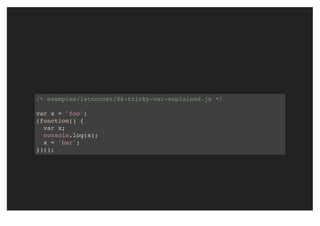 /* examples/letnconst/06-tricky-var-explained.js */
var x = 'foo';
(function() {
var x;
console.log(x);
x = 'bar';
})();
 