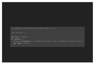 /* examples/letnconst/07-beware-tdz.js */
'use strict';
let foo = 'bar';
if (true) {
console.log(foo); /* ReferenceError (due to Temporal Dead Zone)*/
let foo = 'bar';
}
 
