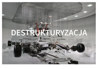 DESTRUKTURYZACJADESTRUKTURYZACJA
Źródło obrazka: http://www.autoevolution.com/news/stunning-deconstruction-of-f1-car-at-
mercedes-benz-world-32294.html
 
