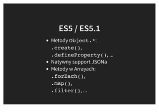 ES5 / ES5.1ES5 / ES5.1
Metody Object.*:
.create(),
.defineProperty(), ...
Natywny support JSONa
Metody w Arrayach:
.forEach(),
.map(),
.filter(), ...
 