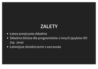 ZALETYZALETY
Łatwa przejrzysta składnia
Składnia bliższa dla programistów z innych języków OO
(np. Java)
Łatwiejsze dziedziczenie z extends
 