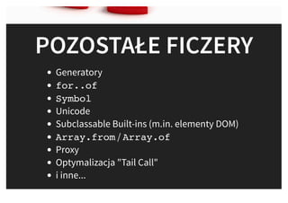 POZOSTAŁE FICZERYPOZOSTAŁE FICZERY
Generatory
for..of
Symbol
Unicode
Subclassable Built-ins (m.in. elementy DOM)
Array.from / Array.of
Proxy
Optymalizacja "Tail Call"
i inne...
 
