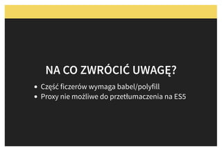 NA CO ZWRÓCIĆ UWAGĘ?NA CO ZWRÓCIĆ UWAGĘ?
Część ficzerów wymaga babel/polyfill
Proxy nie możliwe do przetłumaczenia na ES5
 