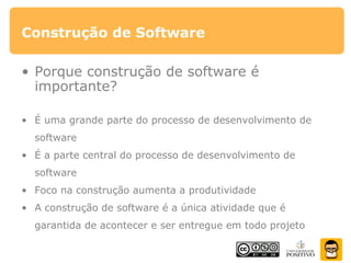 Construção de Software
• Porque construção de software é
importante?
• É uma grande parte do processo de desenvolvimento de
software
• É a parte central do processo de desenvolvimento de
software
• Foco na construção aumenta a produtividade
• A construção de software é a única atividade que é
garantida de acontecer e ser entregue em todo projeto
 