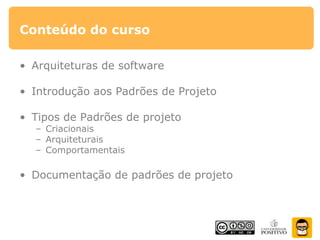Conteúdo do curso
• Arquiteturas de software
• Introdução aos Padrões de Projeto
• Tipos de Padrões de projeto
– Criacionais
– Arquiteturais
– Comportamentais
• Documentação de padrões de projeto
 