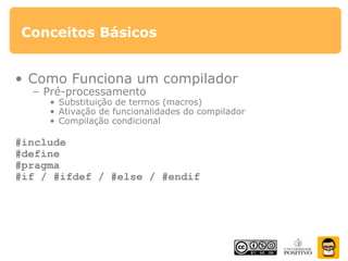 Conceitos Básicos
• Como Funciona um compilador
– Pré-processamento
• Substituição de termos (macros)
• Ativação de funcionalidades do compilador
• Compilação condicional
#include
#define
#pragma
#if / #ifdef / #else / #endif
 
