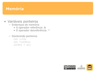 Memória
• Variáveis ponteiros
– Endereços de memória
• O operador referência: &
• O operador desreferência: *
– Declarando ponteiros
int i=10;
int *intPtr;
intPtr = &i;
 