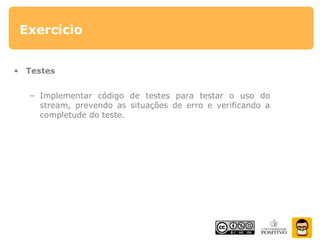 Exercício
• Testes
– Implementar código de testes para testar o uso do
stream, prevendo as situações de erro e verificando a
completude do teste.
 