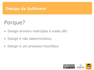 Design de Software
Porque?
• Design envolve restrições e trade offs
• Design é não determinístico
• Design é um processo heurístico
 