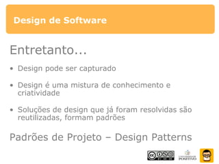 Design de Software
Entretanto...
• Design pode ser capturado
• Design é uma mistura de conhecimento e
criatividade
• Soluções de design que já foram resolvidas são
reutilizadas, formam padrões
Padrões de Projeto – Design Patterns
 