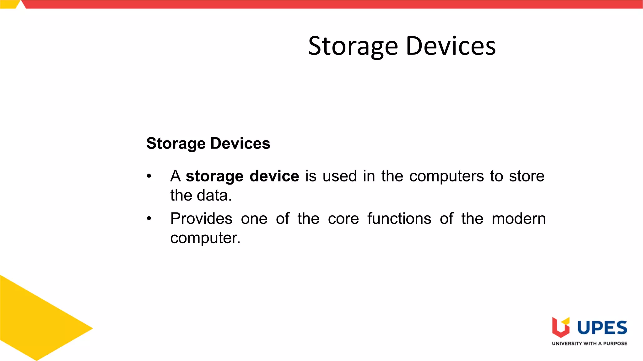 3
Storage Devices
Storage Devices
• A storage device is used in the computers to store
the data.
• Provides one of the core functions of the modern
computer.
 