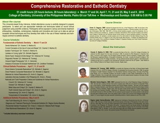 Comprehensive Restorative and Esthetic Dentistry
                51 credit hours (25 hours lecture, 26 hours laboratory) ♦ March 17 and 24, April 7, 11, 21 and 25, May 5 and 9 , 2010
         College of Dentistry, University of the Philippines Manila, Pedro Gil cor Taft Ave ♦ Wednesdays and Sundays 8:00 AM to 5:00 PM

About the course:                                                                                                                    Course Director
This University-based 8-day intensive, limited attendance course is carefully designed to prepare
participants to select and use appropriate materials and techniques based on sound clinical
                                                                                                     Armin G. Segarra, DMD obtained his degree from the Univ. of the Philippines in 1986. He has been in the
judgement using scientific evidence. Participants will be exposed to various and diverse treatment   academe since 1988. He earned two certificates in Advanced Education in General Dentistry from the Univer-
philosophies, modalities, contemporary materials and innovative and most up to date as well as       sity of Minnesota (1995-1996, 1996-1997), a full time clinical residency program, under full scholarship. He is a
                                                                                                     Fellow of dental honor societies e.g. Academy of Dentistry International, Pierre Fauchard Academy and Interna-
accepted clinical techniques and thus develop their skills in the use of these materials and tech-   tional College of Dentists and has authored several clinical articles on clinical restorative dentistry in local peer-
niques common to esthetic dentistry.                                                                 reviewed journals. He maintains a private practice and is the chief dentist of the Belo Medical Group thru the
                                                                                                     Premiere Dental Group. Dr. Segarra is one of the most sought after lecturers in Esthetic and Restorative Den-
                                                                                                     tistry in the country. He is currently an Assistant Professor in Operative Dentistry and Fixed Partial Prosthodon-
 Course Schedule:                                                                                    tics at the UP College of Dentistry.
 Fundamentals of Esthetic Dentistry - March 17 and 24
    Dental Adhesives* (Dr. Vicente O. Medina III)
    Current Concepts on the Use of Liners and Bases* (Dr. Vicente O. Medina III)
                                                                                                                                About the Instructors
   Isolation Techniques* (Dr. Vicente O. Medina III)
                                                                                                      Vicente O. Medina III, DMD, PhD is currently the Dean of the Univ. of the Phil. College of Dentistry. He
    Updates on Curing Lights* (Dr. Michelle Segarra)                                                  obtained his DMD degree from the same University in 1986. He earned his PhD (Research in Operative Den-
    Dento-Facial Analysis & Smile Design* (Dr. Heherson M. Tumang)                                    tistry), a full time 5 year program, from the Nippon Dental University, School of Dentistry in Niigata Japan, under
                                                                                                      the Monbusho (Japanese Ministry of Education) Scholarship. He is also currently the faculty-in-charge of Re-
    Diagnostic Preview* (Dr. Heherson M. Tumang)                                                      storative Dentistry at the UP College of Dentistry. He has authored several research papers in international peer-
                                                                                                      reviewed journals and is a recipient of the International Publication Award from the UP System. Dean Medina is
    Intraoral Digital Photography* (Dr. X. Velmonte)                                                  also a Visiting Professor at the Nippon Dental University, Niigata Japan.
    Analysis of Occlusion & Occlusal Interferences* (Dr. Jonathan Fandialan)
 Clinical Esthetic Procedures - April 7, 11, 21 and 25
    Direct Anterior Composite Restorations* (Dr. Michelle S. Segarra)                                 Heherson M. Tumang, DMD, MHPEd is currently the Chairman of the Dept. of Clinical Dental Health
                                                                                                      Sciences of the Univ. of the Phil College of Dentistry. He graduated from the same university in 1980. He earned
    Direct Posterior Composite Restorations* (Dr. Michelle S. Segarra)                                his Masters in Health Profession Education from the National Teachers Training Center, University of the Philip-
                                                                                                      pines Manila. He is an Associate Professor and faculty-in-charge of Fixed Partial Prosthodontics at the UP
    Materials for Indirect Restorations (Dr. Armin G. Segarra)                                        College of Dentistry. He is a sought after resource person and has created several modules on the topic of fixed
    Laboratory Services Available in the Philippines (Dr. Arnon L. Rivera)                            partial prostheses and didactic and clinical instruction.

    Rationale and Tooth Preparation Criteria and Guidelines for Indirect Restorations
         Crowns* (Dr. Heherson M. Tumang)                                                             Michelle Sunico-Segarra, DMD, MOH graduated from the Univ. of the Philippines College of Dentistry in
                                                                                                      1991. She has been a faculty member of the same university since 1992 and is at present an Associate Profes-
         Veneers* (Dr. Michelle S. Segarra)                                                           sor in Oral Anatomy, Clinical Restorative Dentistry and Clinical Pediatric Dentistry. She was a full time research
         Metal Inlays and Onlays* (Dr. Vicente O. Medina III)                                         fellow in Operative Dentistry under Monbusho (Japanese Ministry of Education) scholarship at the Nippon Dental
                                                                                                      University, School of Dentistry, Niigata Japan. She has been invited several times as a Visiting Researcher at
         Tooth Colored Inlays and Onlays* (Dr. Armin G. Segarra)                                      the Cariology and Operative Dentistry , Department of Restorative Sciences, Graduate School, Tokyo Medical
                                                                                                      and Dental University (in 2004 and 2006). She has authored several research and clinical articles in international
         Impressioning* (Dr. Armin G. Segarra)                                                        and local peer reviewed journals. She is the present Editor-in-Chief of the Journal of the Philippine Dental Asso-
         Temporization & Cementation* (Dr. Armin G. Segarra)                                          ciation. Dr. Sunico-Segarra has been awarded Outstanding Dentist in Dental Literature by the PDA in 2004.

 Additional Esthetic Procedures—May 5 and 9
    Vital Tooth Bleaching (Dr. Armin G. Segarra)                                                      Regina Isabel Santos-Morales, DMD obtained her Certificate in Periodontics from the Univ. of Pennsyl-
                                                                                                      vania in 1995. She was a clinical instructor and full-time lecturer at the Dept. of Periodontics of the same Univer-
    Diagnosis and Treatment Planning for Periodontal Esthetics (Dr. Regina Santos-Morales)            sity from 1994-1996. She is the only Filipino diplomate of the American Academy of Periodontology who chose
                                                                                                      to practice in the Philippines. Dr. Morales is the author of several research and clinical articles in international
    Periodontal Esthetic Procedures* (Dr. Vivian C. Virata & Dr. Melanie Ruth Frange)                 peer-reviewed journals. She obtained her Doctor or Dental Medicine degree from the University of the Philip-
    Fiber-Reinforced Restorations* (Dr. Armin G. Segarra)                                             pines Manila in 1992. Dr. Morales is one of the most sought after and credible resource speakers and practitio-
                                                                                                      ner in Periodontics in the country. Her practice focuses of Periodontics and Implants.

 * includes laboratory exercises/ workshops
 