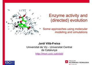 Enzyme activity and
(directed) evolution


Some approaches using molecular
modeling and simulations
Jordi Villà-Freixa


Universitat de Vic - Universitat Central
de Catalunya


http://mon.uvic.cat/cbbl
 
