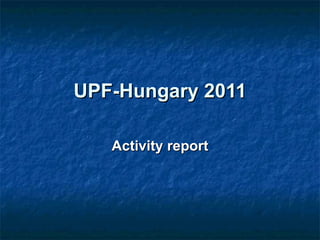 UPF-Hungary 2011 Activity report 