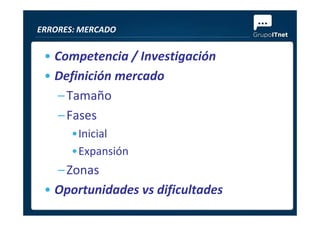 • Competencia / Investigación
• Definición mercado
–Tamaño
–Fases
ERRORES: MERCADO
–Fases
•Inicial
•Expansión
–Zonas
• Oportunidades vs dificultades
 