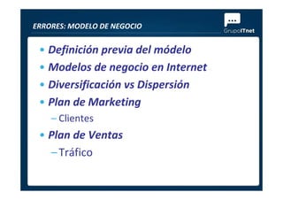 • Definición previa del módelo
• Modelos de negocio en Internet
• Diversificación vs Dispersión
• Plan de Marketing
ERRORES: MODELO DE NEGOCIO
• Plan de Marketing
– Clientes
• Plan de Ventas
–Tráfico
 