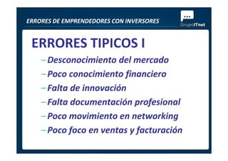 ERRORES TIPICOS I
–Desconocimiento del mercado
–Poco conocimiento financiero
ERRORES DE EMPRENDEDORES CON INVERSORES
–Falta de innovación
–Falta documentación profesional
–Poco movimiento en networking
–Poco foco en ventas y facturación
 