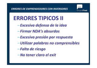 ERRORES TIPICOS II
–Excesiva defensa de la idea
–Firmar NDA’s absurdos
ERRORES DE EMPRENDEDORES CON INVERSORES
–Excesiva presión por respuesta
–Utilizar palabras no comprensibles
–Falta de riesgo
–No tener claro el exit
 