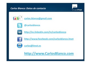 Carlos Blanco: Datos de contacto
carlos.blanco@gmail.com
@carlosblanco
http://es.linkedin.com/in/carlosblancohttp://es.linkedin.com/in/carlosblanco
http://www.facebook.com/carlosblanco.itnet
carlos@itnet.es
http://www.CarlosBlanco.com
 