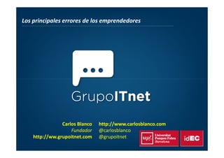 Los principales errores de los emprendedores
Carlos Blanco
Fundador
http://ww.grupoitnet.com
http://www.carlosblanco.com
@carlosblanco
@grupoitnet
 