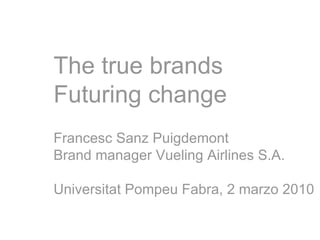 The true brands Futuring change Francesc Sanz Puigdemont Brand manager Vueling Airlines S.A. Universitat Pompeu Fabra, 2 marzo 2010 