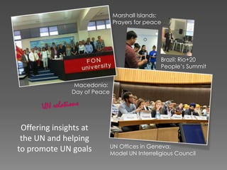 Offering insights at
the UN and helping
to promote UN goals UN Offices in Geneva:
Model UN Interreligious Council
Venezuela:
Day of Peace
Marshall Islands:
Prayers for peace
Brazil: Rio+20
People’s Summit
 