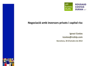 Negociació amb inversors privats i capital risc


                                      Ignasi Costas
                               icostas@rcdslp.com
                        Barcelona, 30 d’octubre de 2012
 